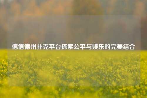 德信德州扑克平台探索公平与娱乐的完美结合