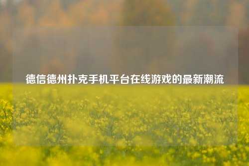 德信德州扑克手机平台在线游戏的最新潮流