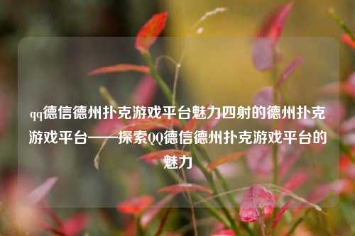qq德信德州扑克游戏平台魅力四射的德州扑克游戏平台——探索QQ德信德州扑克游戏平台的魅力