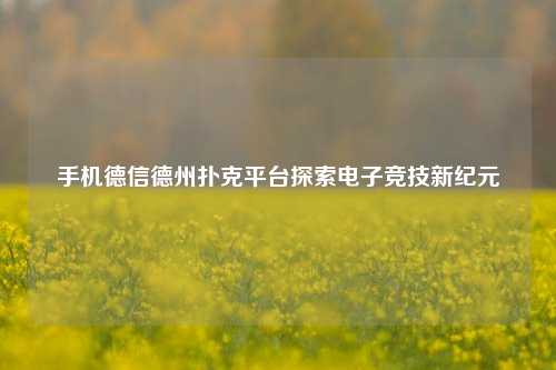 手机德信德州扑克平台探索电子竞技新纪元