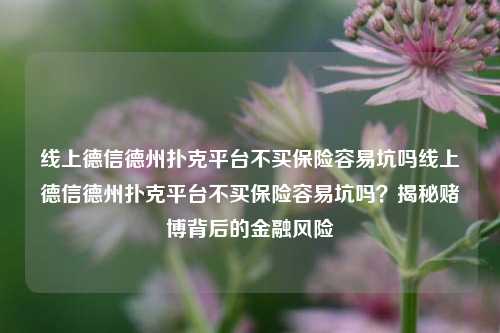 线上德信德州扑克平台不买保险容易坑吗线上德信德州扑克平台不买保险容易坑吗？揭秘赌博背后的金融风险
