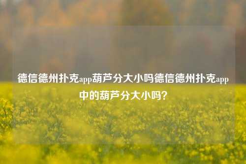 德信德州扑克app葫芦分大小吗德信德州扑克app中的葫芦分大小吗？