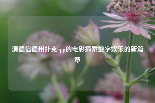 演德信德州扑克app的电影探索数字娱乐的新篇章