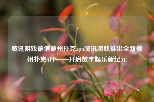 腾讯游戏德信德州扑克app腾讯游戏推出全新德州扑克APP——开启数字娱乐新纪元