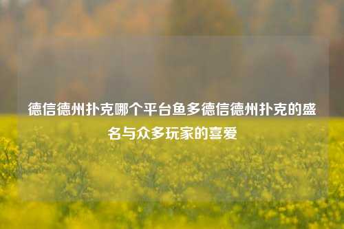 德信德州扑克哪个平台鱼多德信德州扑克的盛名与众多玩家的喜爱