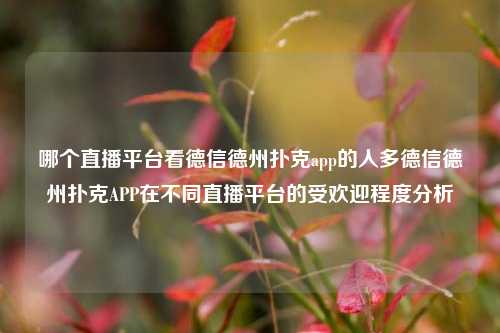 哪个直播平台看德信德州扑克app的人多德信德州扑克APP在不同直播平台的受欢迎程度分析