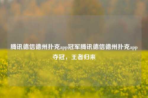 腾讯德信德州扑克app冠军腾讯德信德州扑克app夺冠，王者归来
