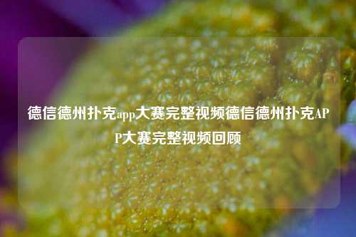 德信德州扑克app大赛完整视频德信德州扑克APP大赛完整视频回顾