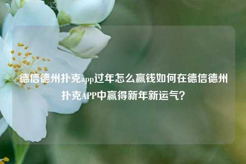 德信德州扑克app过年怎么赢钱如何在德信德州扑克APP中赢得新年新运气？