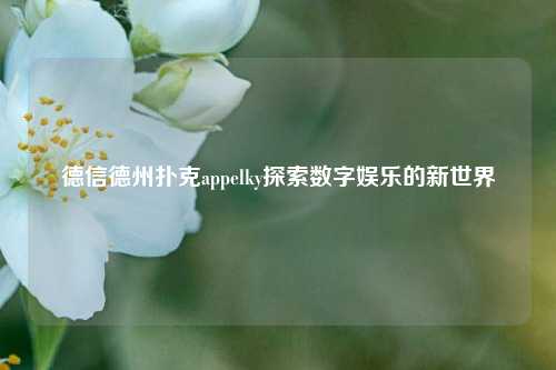 德信德州扑克appelky探索数字娱乐的新世界