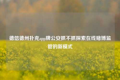 德信德州扑克app牌公安抓不抓探索在线赌博监管的新模式