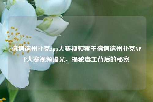 德信德州扑克app大赛视频毒王德信德州扑克APP大赛视频曝光，揭秘毒王背后的秘密