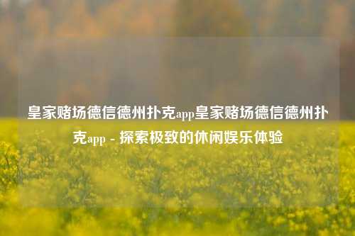 皇家赌场德信德州扑克app皇家赌场德信德州扑克app - 探索极致的休闲娱乐体验