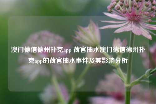 澳门德信德州扑克app 荷官抽水澳门德信德州扑克app的荷官抽水事件及其影响分析