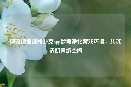 博雅德信德州扑克app涉毒净化游戏环境，共筑清朗网络空间
