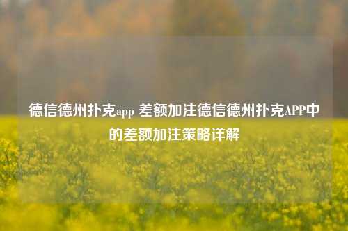 德信德州扑克app 差额加注德信德州扑克APP中的差额加注策略详解