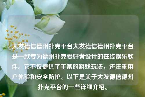 大发德信德州扑克平台大发德信德州扑克平台是一款专为德州扑克爱好者设计的在线娱乐软件。它不仅提供了丰富的游戏玩法，还注重用户体验和安全防护。以下是关于大发德信德州扑克平台的一些详细介绍。