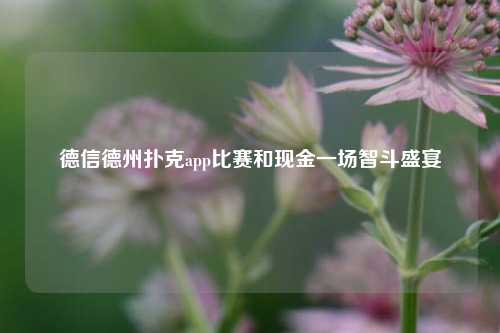 德信德州扑克app比赛和现金一场智斗盛宴