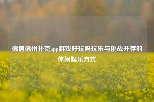 德信德州扑克app游戏好玩吗玩乐与挑战并存的休闲娱乐方式