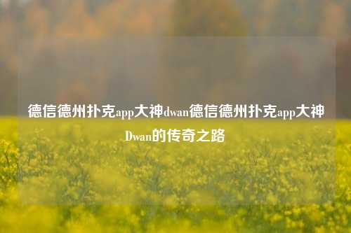 德信德州扑克app大神dwan德信德州扑克app大神Dwan的传奇之路