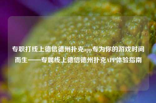 专职打线上德信德州扑克app专为你的游戏时间而生——专属线上德信德州扑克APP体验指南