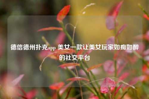 德信德州扑克app 美女一款让美女玩家如痴如醉的社交平台