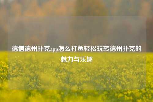德信德州扑克app怎么打鱼轻松玩转德州扑克的魅力与乐趣