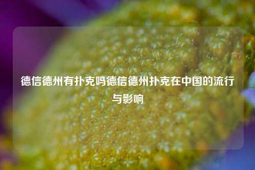 德信德州有扑克吗德信德州扑克在中国的流行与影响