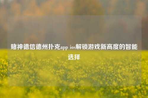 赌神德信德州扑克app ios解锁游戏新高度的智能选择