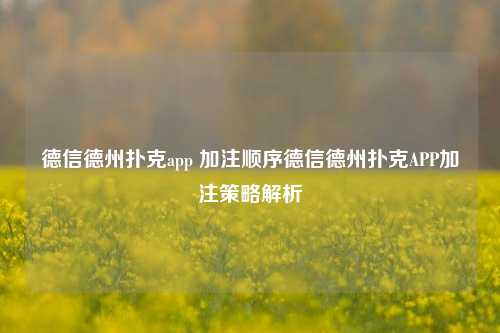 德信德州扑克app 加注顺序德信德州扑克APP加注策略解析