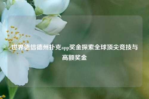 世界德信德州扑克app奖金探索全球顶尖竞技与高额奖金