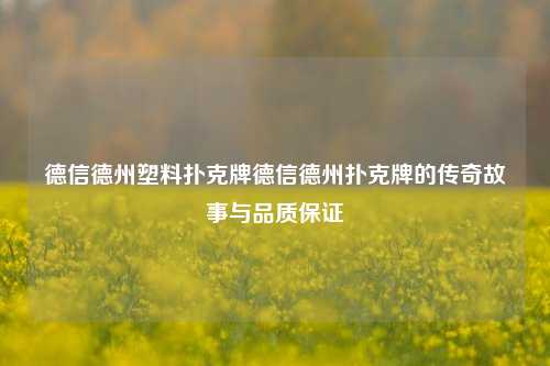 德信德州塑料扑克牌德信德州扑克牌的传奇故事与品质保证