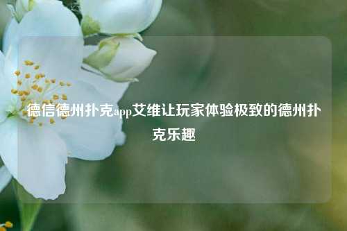 德信德州扑克app艾维让玩家体验极致的德州扑克乐趣