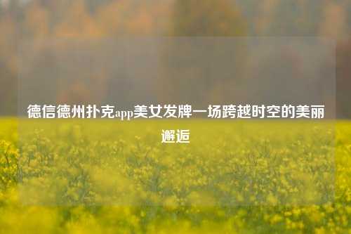 德信德州扑克app美女发牌一场跨越时空的美丽邂逅