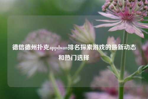 德信德州扑克appdwan排名探索游戏的最新动态和热门选择