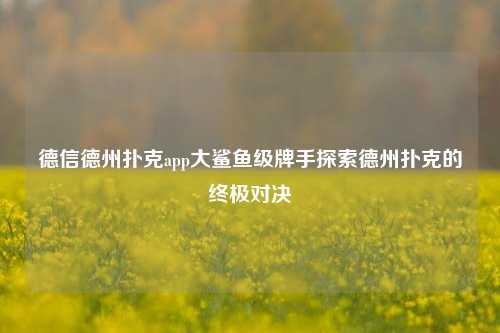 德信德州扑克app大鲨鱼级牌手探索德州扑克的终极对决