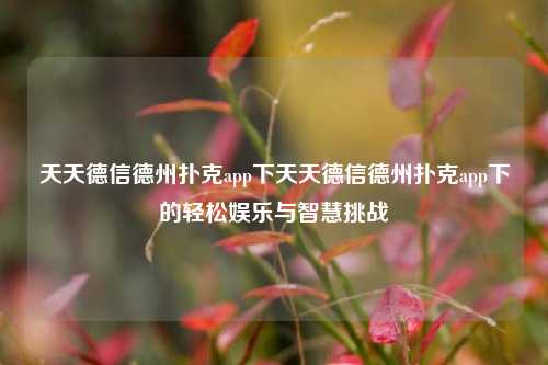 天天德信德州扑克app下天天德信德州扑克app下的轻松娱乐与智慧挑战