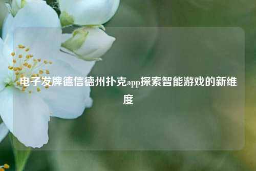电子发牌德信德州扑克app探索智能游戏的新维度