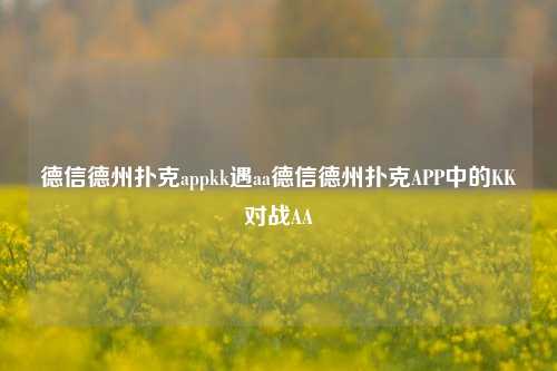 德信德州扑克appkk遇aa德信德州扑克APP中的KK对战AA