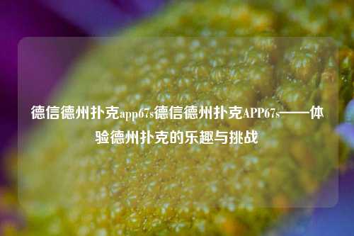 德信德州扑克app67s德信德州扑克APP67s——体验德州扑克的乐趣与挑战