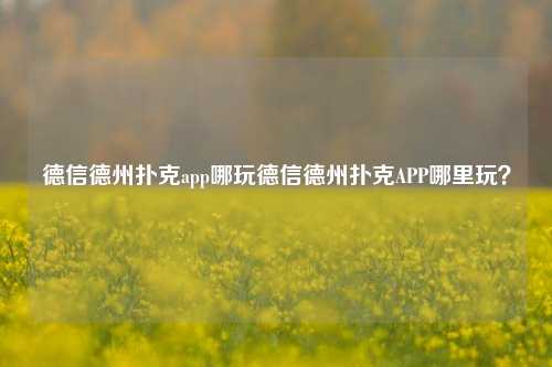 德信德州扑克app哪玩德信德州扑克APP哪里玩？