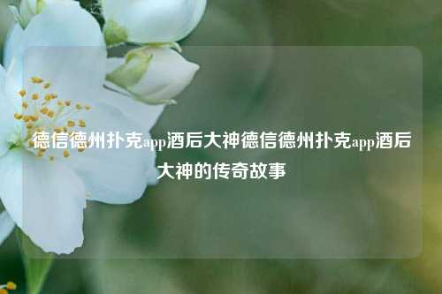 德信德州扑克app酒后大神德信德州扑克app酒后大神的传奇故事