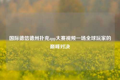国际德信德州扑克app大赛视频一场全球玩家的巅峰对决