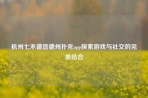 杭州七禾德信德州扑克app探索游戏与社交的完美结合