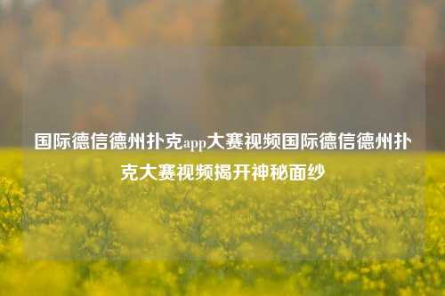 国际德信德州扑克app大赛视频国际德信德州扑克大赛视频揭开神秘面纱