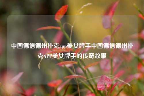 中国德信德州扑克app美女牌手中国德信德州扑克APP美女牌手的传奇故事