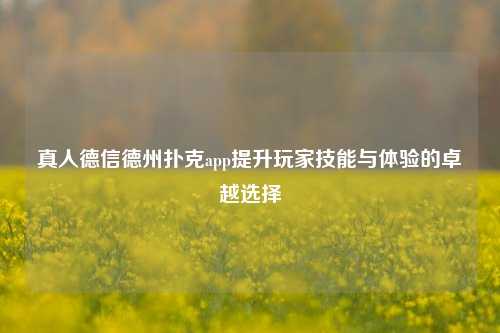 真人德信德州扑克app提升玩家技能与体验的卓越选择