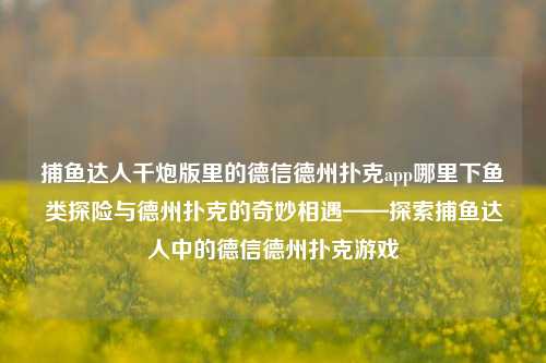 捕鱼达人千炮版里的德信德州扑克app哪里下鱼类探险与德州扑克的奇妙相遇——探索捕鱼达人中的德信德州扑克游戏