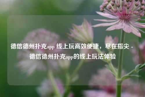 德信德州扑克app 线上玩高效便捷，尽在指尖 - 德信德州扑克app的线上玩法体验