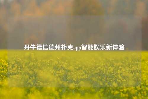 丹牛德信德州扑克app智能娱乐新体验